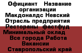 Официант › Название организации ­ Макдоналдс Невский › Отрасль предприятия ­ Рестораны, фастфуд › Минимальный оклад ­ 1 - Все города Работа » Вакансии   . Ставропольский край,Невинномысск г.